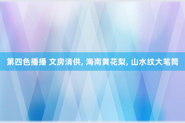 第四色播播 文房清供， 海南黄花梨， 山水纹大笔筒