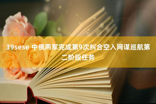 39sese 中俄两军完成第9次纠合空入网谋巡航第二阶段任务