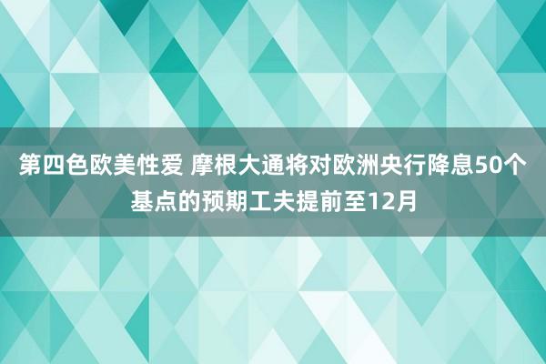 第四色欧美性爱 摩根大通将对欧洲央行降息50个基点的预期工夫提前至12月