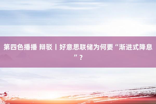 第四色播播 辩驳丨好意思联储为何要“渐进式降息”？