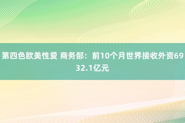 第四色欧美性爱 商务部：前10个月世界接收外资6932.1亿元