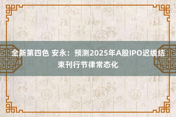 全新第四色 安永：预测2025年A股IPO迟缓结束刊行节律常态化