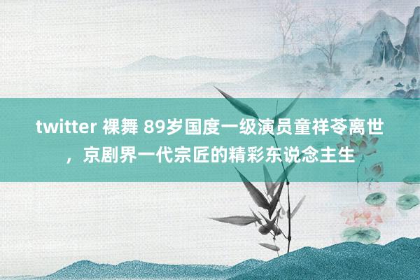 twitter 裸舞 89岁国度一级演员童祥苓离世，京剧界一代宗匠的精彩东说念主生