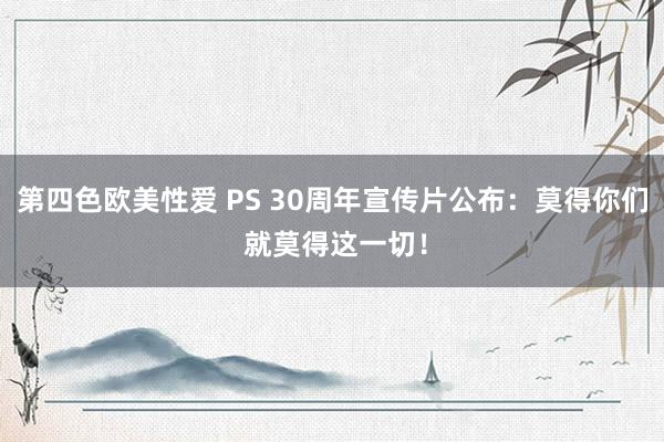 第四色欧美性爱 PS 30周年宣传片公布：莫得你们 就莫得这一切！