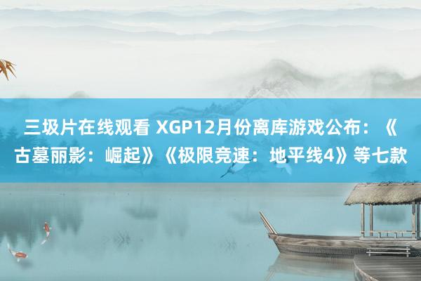 三圾片在线观看 XGP12月份离库游戏公布：《古墓丽影：崛起》《极限竞速：地平线4》等七款