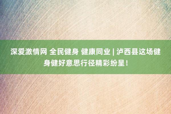 深爱激情网 全民健身 健康同业 | 泸西县这场健身健好意思行径精彩纷呈！