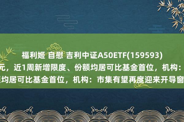 福利姬 自慰 吉利中证A50ETF(159593)近5日策画“吸金”超2.5亿元，近1周新增限度、份额均居可比基金首位，机构：市集有望再度迎来开导窗口