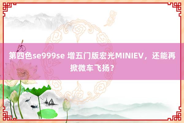 第四色se999se 增五门版宏光MINIEV，还能再掀微车飞扬？