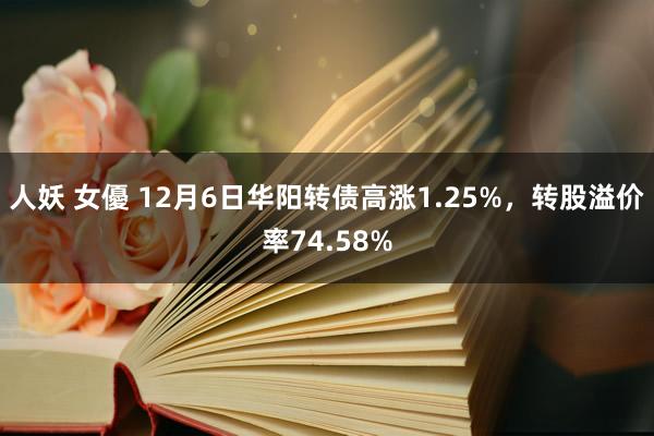 人妖 女優 12月6日华阳转债高涨1.25%，转股溢价率74.58%