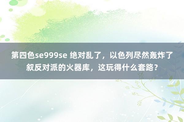 第四色se999se 绝对乱了，以色列尽然轰炸了叙反对派的火器库，这玩得什么套路？