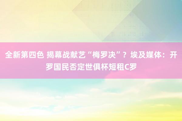 全新第四色 揭幕战献艺“梅罗决”？埃及媒体：开罗国民否定世俱杯短租C罗