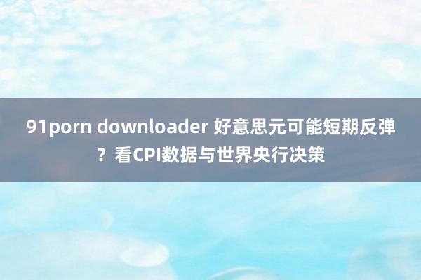 91porn downloader 好意思元可能短期反弹？看CPI数据与世界央行决策