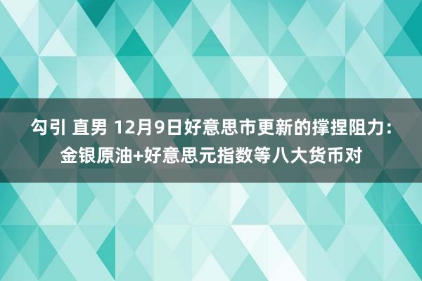 勾引 直男 12月9日好意思市更新的撑捏阻力：金银原油+好意思元指数等八大货币对