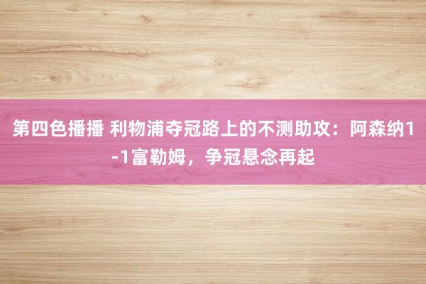 第四色播播 利物浦夺冠路上的不测助攻：阿森纳1-1富勒姆，争冠悬念再起