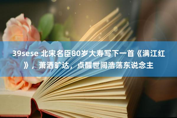 39sese 北宋名臣80岁大寿写下一首《满江红》，萧洒旷达，点醒世间浩荡东说念主