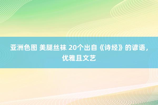 亚洲色图 美腿丝袜 20个出自《诗经》的谚语，优雅且文艺