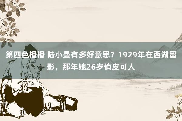 第四色播播 陆小曼有多好意思？1929年在西湖留影，那年她26岁俏皮可人