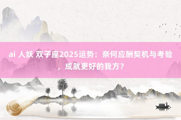 ai 人妖 双子座2025运势：奈何应酬契机与考验，成就更好的我方？