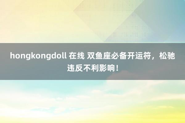 hongkongdoll 在线 双鱼座必备开运符，松驰违反不利影响！