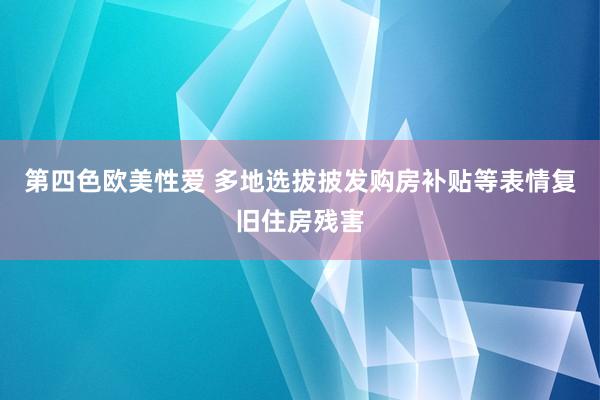 第四色欧美性爱 多地选拔披发购房补贴等表情复旧住房残害