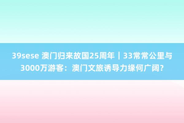 39sese 澳门归来故国25周年｜33常常公里与3000万游客：澳门文旅诱导力缘何广阔？