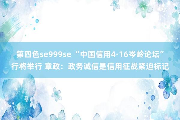 第四色se999se “中国信用4·16岑岭论坛”行将举行 章政：政务诚信是信用征战紧迫标记