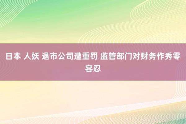 日本 人妖 退市公司遭重罚 监管部门对财务作秀零容忍