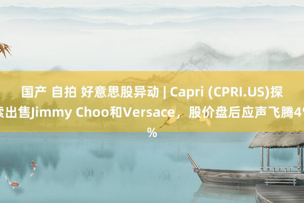 国产 自拍 好意思股异动 | Capri (CPRI.US)探索出售Jimmy Choo和Versace，股价盘后应声飞腾4%