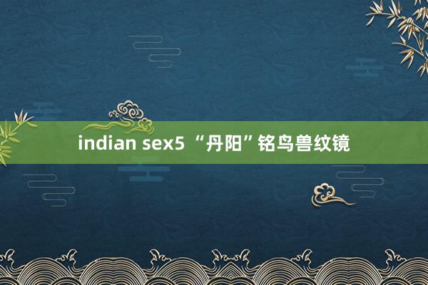 indian sex5 “丹阳”铭鸟兽纹镜