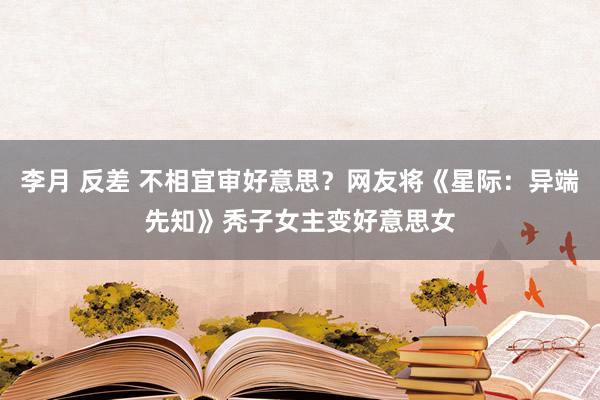 李月 反差 不相宜审好意思？网友将《星际：异端先知》秃子女主变好意思女