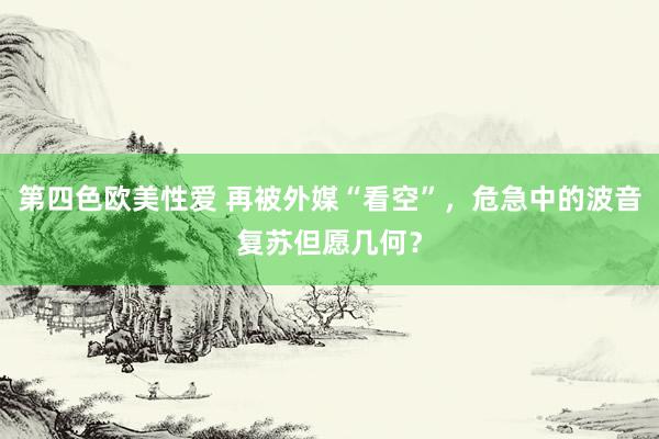 第四色欧美性爱 再被外媒“看空”，危急中的波音复苏但愿几何？