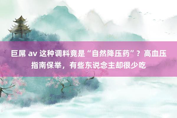 巨屌 av 这种调料竟是“自然降压药”？高血压指南保举，有些东说念主却很少吃