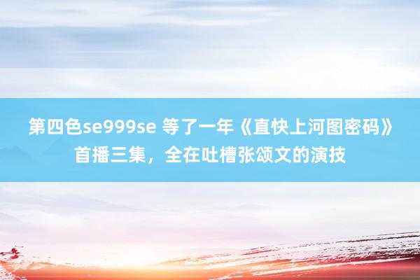 第四色se999se 等了一年《直快上河图密码》首播三集，全在吐槽张颂文的演技