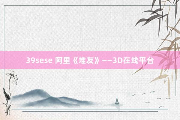 39sese 阿里《堆友》——3D在线平台