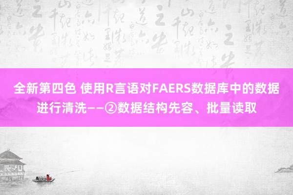 全新第四色 使用R言语对FAERS数据库中的数据进行清洗——②数据结构先容、批量读取