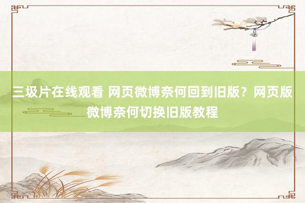 三圾片在线观看 网页微博奈何回到旧版？网页版微博奈何切换旧版教程