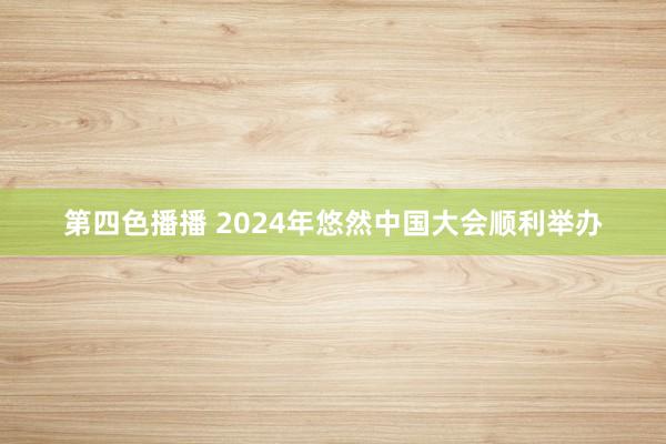 第四色播播 2024年悠然中国大会顺利举办