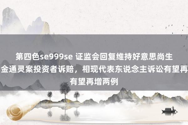 第四色se999se 证监会回复维持好意思尚生态案、金通灵案投资者诉赔，相现代表东说念主诉讼有望再增两例