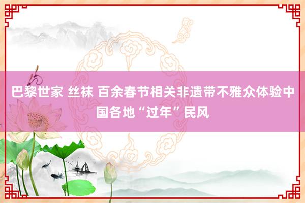 巴黎世家 丝袜 百余春节相关非遗带不雅众体验中国各地“过年”民风