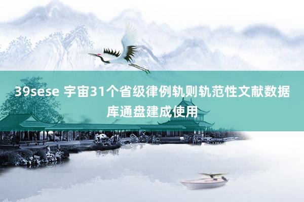 39sese 宇宙31个省级律例轨则轨范性文献数据库通盘建成使用