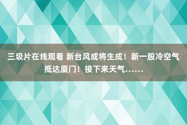 三圾片在线观看 新台风或将生成！新一股冷空气抵达厦门！接下来天气……