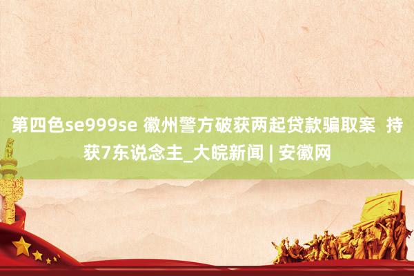 第四色se999se 徽州警方破获两起贷款骗取案  持获7东说念主_大皖新闻 | 安徽网