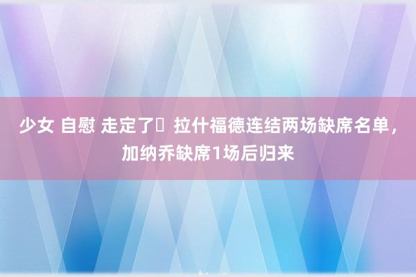 少女 自慰 走定了❓拉什福德连结两场缺席名单，加纳乔缺席1场后归来