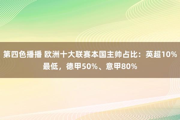 第四色播播 欧洲十大联赛本国主帅占比：英超10%最低，德甲50%、意甲80%