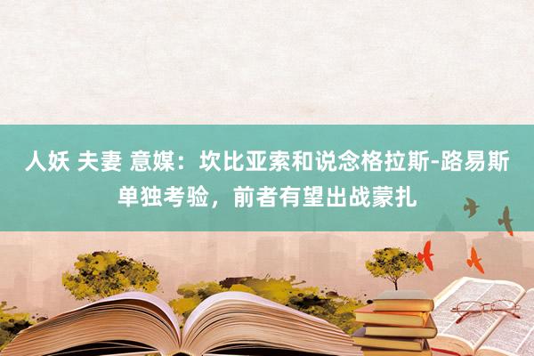 人妖 夫妻 意媒：坎比亚索和说念格拉斯-路易斯单独考验，前者有望出战蒙扎