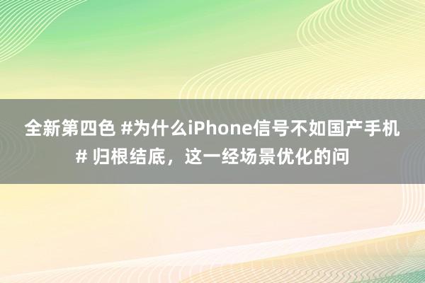 全新第四色 #为什么iPhone信号不如国产手机# 归根结底，这一经场景优化的问