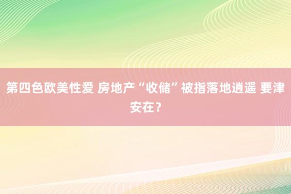 第四色欧美性爱 房地产“收储”被指落地逍遥 要津安在？