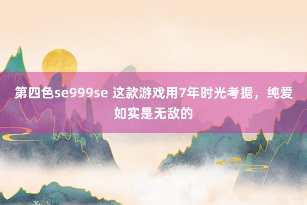 第四色se999se 这款游戏用7年时光考据，纯爱如实是无敌的