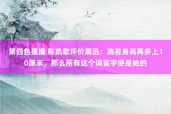 第四色播播 陈凯歌评价周迅：淌若身高再多上10厘米，那么所有这个词寰宇便是她的