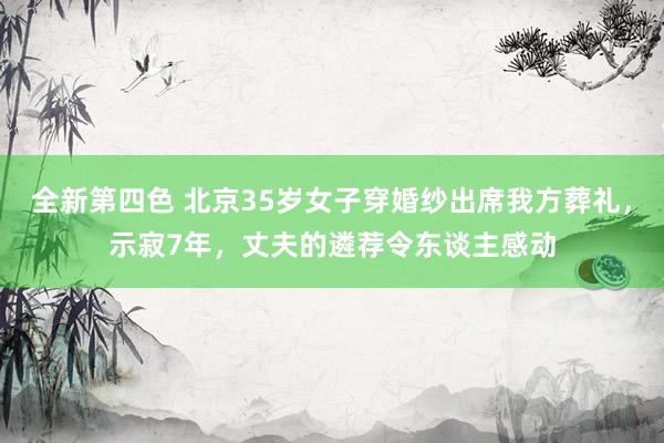 全新第四色 北京35岁女子穿婚纱出席我方葬礼，示寂7年，丈夫的遴荐令东谈主感动